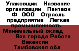 Упаковщик › Название организации ­ Пантеон-Ф, ООО › Отрасль предприятия ­ Легкая промышленность › Минимальный оклад ­ 20 000 - Все города Работа » Вакансии   . Тамбовская обл.,Моршанск г.